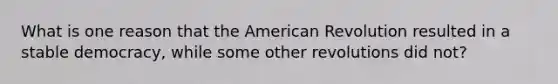 What is one reason that the American Revolution resulted in a stable democracy, while some other revolutions did not?