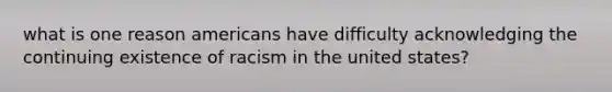 what is one reason americans have difficulty acknowledging the continuing existence of racism in the united states?