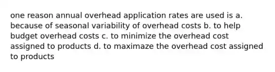 one reason annual overhead application rates are used is a. because of seasonal variability of overhead costs b. to help budget overhead costs c. to minimize the overhead cost assigned to products d. to maximaze the overhead cost assigned to products