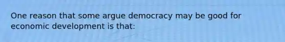 One reason that some argue democracy may be good for economic development is that: