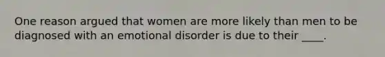 One reason argued that women are more likely than men to be diagnosed with an emotional disorder is due to their ____.