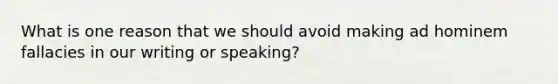 What is one reason that we should avoid making ad hominem fallacies in our writing or speaking?