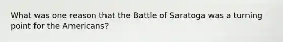 What was one reason that the Battle of Saratoga was a turning point for the Americans?