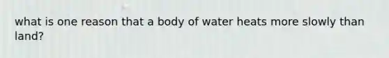 what is one reason that a body of water heats more slowly than land?