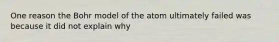 One reason the Bohr model of the atom ultimately failed was because it did not explain why