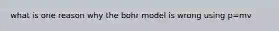 what is one reason why the bohr model is wrong using p=mv