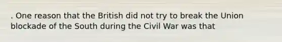 . One reason that the British did not try to break the Union blockade of the South during the Civil War was that