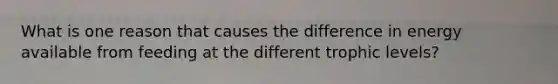 What is one reason that causes the difference in energy available from feeding at the different trophic levels?