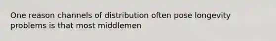 One reason channels of distribution often pose longevity problems is that most middlemen