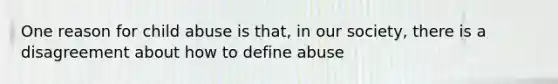 One reason for child abuse is that, in our society, there is a disagreement about how to define abuse