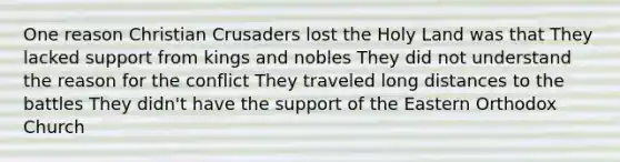 One reason Christian Crusaders lost the Holy Land was that They lacked support from kings and nobles They did not understand the reason for the conflict They traveled long distances to the battles They didn't have the support of the Eastern Orthodox Church