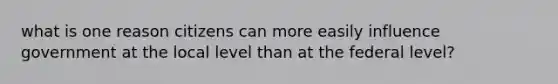 what is one reason citizens can more easily influence government at the local level than at the federal level?
