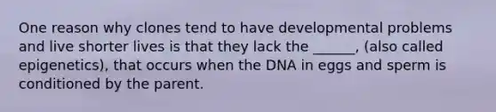 One reason why clones tend to have developmental problems and live shorter lives is that they lack the ______, (also called epigenetics), that occurs when the DNA in eggs and sperm is conditioned by the parent.