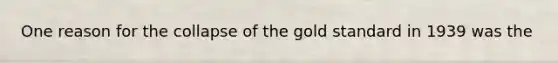 One reason for the collapse of the gold standard in 1939 was the