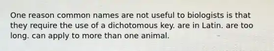 One reason common names are not useful to biologists is that they require the use of a dichotomous key. are in Latin. are too long. can apply to more than one animal.