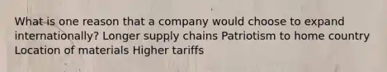 What is one reason that a company would choose to expand internationally? Longer supply chains Patriotism to home country Location of materials Higher tariffs