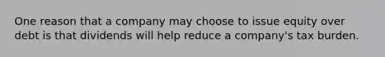 One reason that a company may choose to issue equity over debt is that dividends will help reduce a company's tax burden.