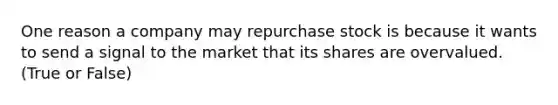 One reason a company may repurchase stock is because it wants to send a signal to the market that its shares are overvalued. (True or False)