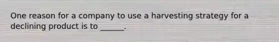 One reason for a company to use a harvesting strategy for a declining product is to ______.