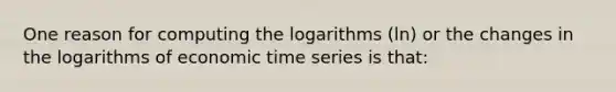 One reason for computing the logarithms​ (ln) or the changes in the logarithms of economic time series is​ that: