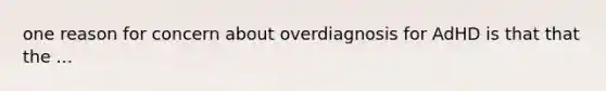 one reason for concern about overdiagnosis for AdHD is that that the ...