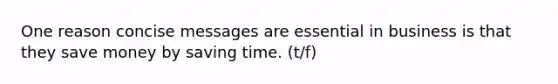 One reason concise messages are essential in business is that they save money by saving time. (t/f)