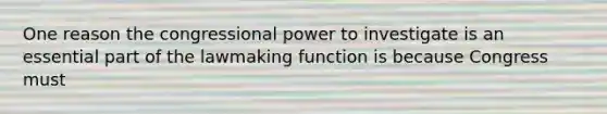 One reason the congressional power to investigate is an essential part of the lawmaking function is because Congress must