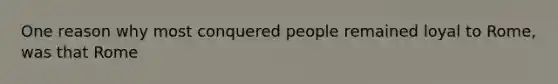 One reason why most conquered people remained loyal to Rome, was that Rome