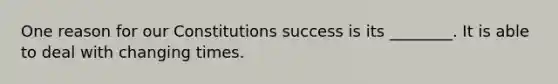 One reason for our Constitutions success is its ________. It is able to deal with changing times.