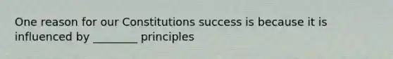 One reason for our Constitutions success is because it is influenced by ________ principles