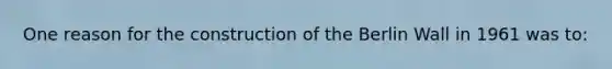 One reason for the construction of the Berlin Wall in 1961 was to: