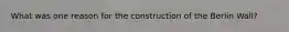 What was one reason for the construction of the Berlin Wall?