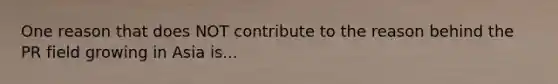 One reason that does NOT contribute to the reason behind the PR field growing in Asia is...