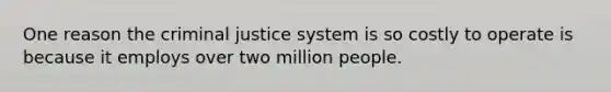 One reason the criminal justice system is so costly to operate is because it employs over two million people.