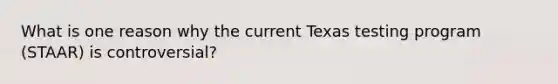 What is one reason why the current Texas testing program (STAAR) is controversial?