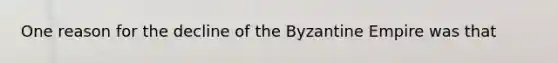 One reason for the decline of the Byzantine Empire was that