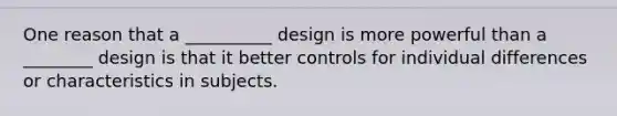 One reason that a __________ design is more powerful than a ________ design is that it better controls for individual differences or characteristics in subjects.