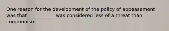 One reason for the development of the policy of appeasement was that ___________ was considered less of a threat than communism