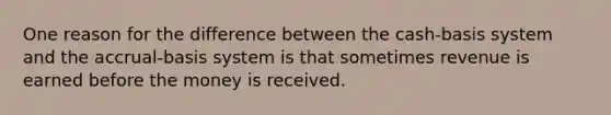 One reason for the difference between the cash-basis system and the accrual-basis system is that sometimes revenue is earned before the money is received.