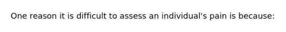 One reason it is difficult to assess an individual's pain is because: