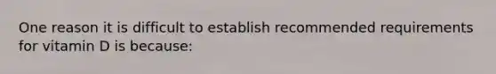 One reason it is difficult to establish recommended requirements for vitamin D is because: