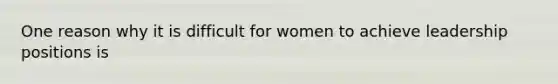 One reason why it is difficult for women to achieve leadership positions is