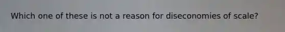 Which one of these is not a reason for diseconomies of scale?