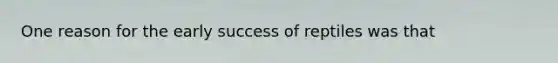 One reason for the early success of reptiles was that