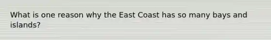 What is one reason why the East Coast has so many bays and islands?