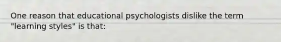 One reason that educational psychologists dislike the term​ "learning styles" is​ that: