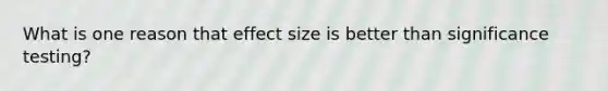 What is one reason that effect size is better than significance testing?