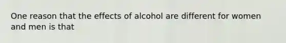 One reason that the effects of alcohol are different for women and men is that