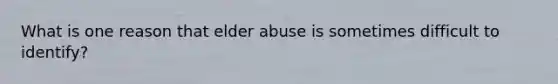 What is one reason that elder abuse is sometimes difficult to identify?