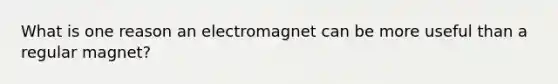 What is one reason an electromagnet can be more useful than a regular magnet?